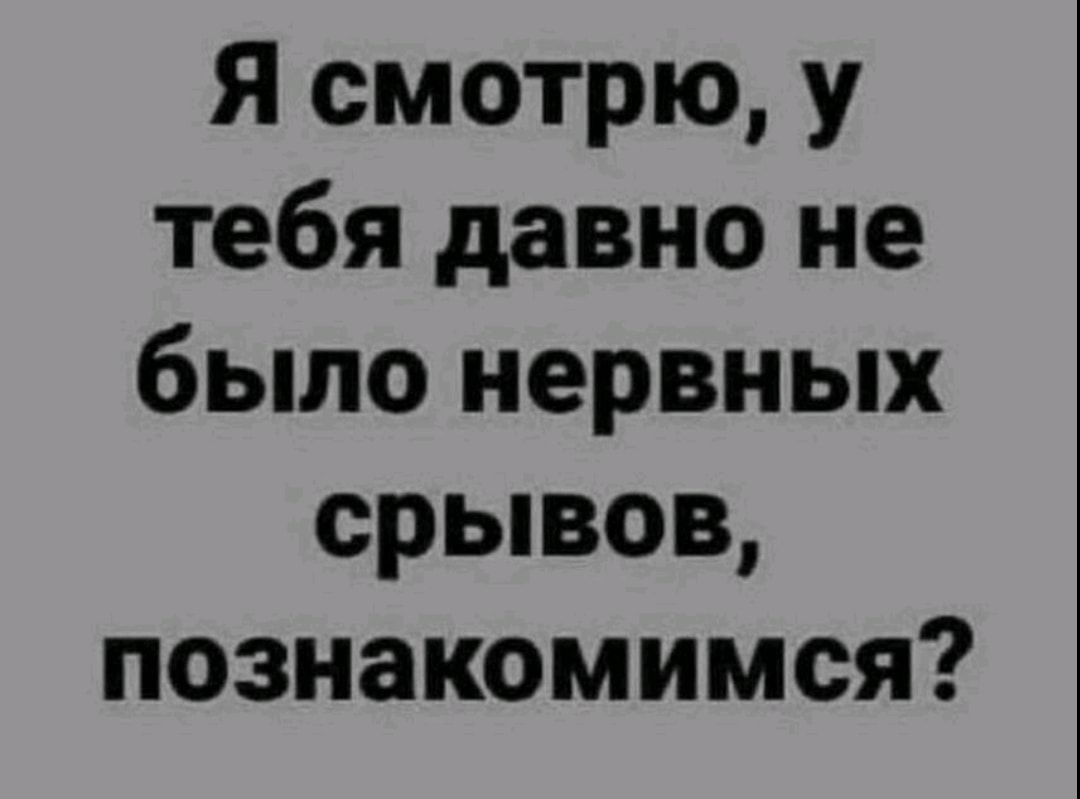 Я смотрю у тебя давно не было нервных срывов познакомимся