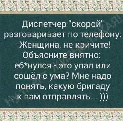 Диспетчер скорой разговаривает по телефону Женщина не кричите Объясните внятно ебнупся это упал или сошёл с ума Мне надо понять какую бригаду к вам отправлять