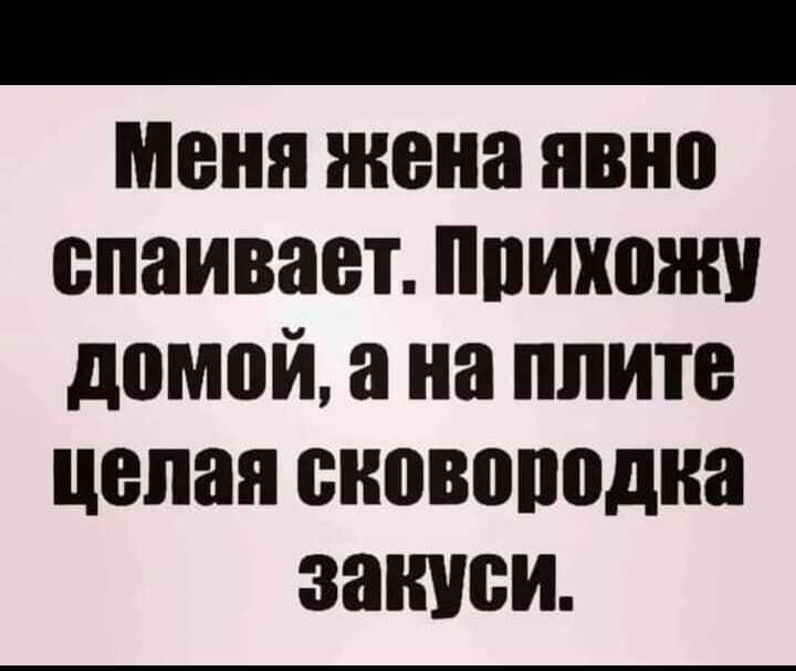 Меня жена явно спаивает ппихожп домой а на плите целая сковородка закиси