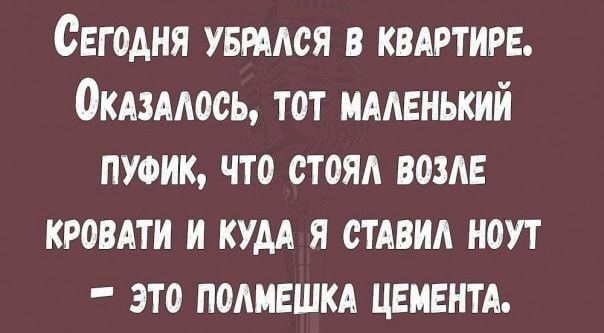СЕГОДНЯ УБРААОЯ В КВАРТИРЕ ОКАЗААООЬ ТОТ МААЕНЬКИЙ ПУФИК ЧТО ОТОЯА ВОЗАЕ КРОВАТИ И КУАА Я ОТАВИА НОУТ ЗТО ПОАМЕШКА ЦЕМЕНТА