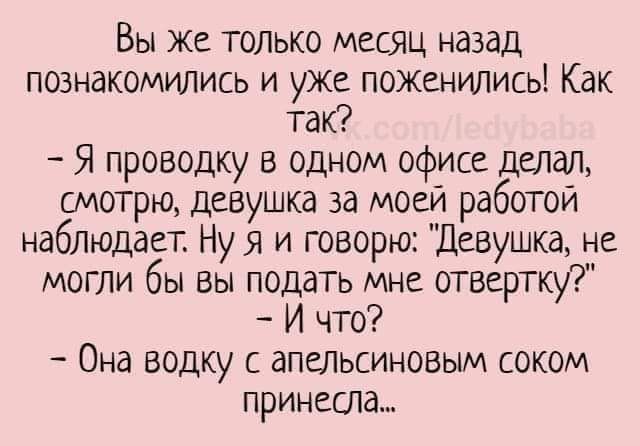 Вы же только месяц назад познакомились и уже поженились Как так Я проводку в одном офисе делал смотрю девушка за моей работой наблюдает Ну я и говорю Девушка не могли бы вы подать мне отвертку И что Она водку с апельсиновым соком принесла