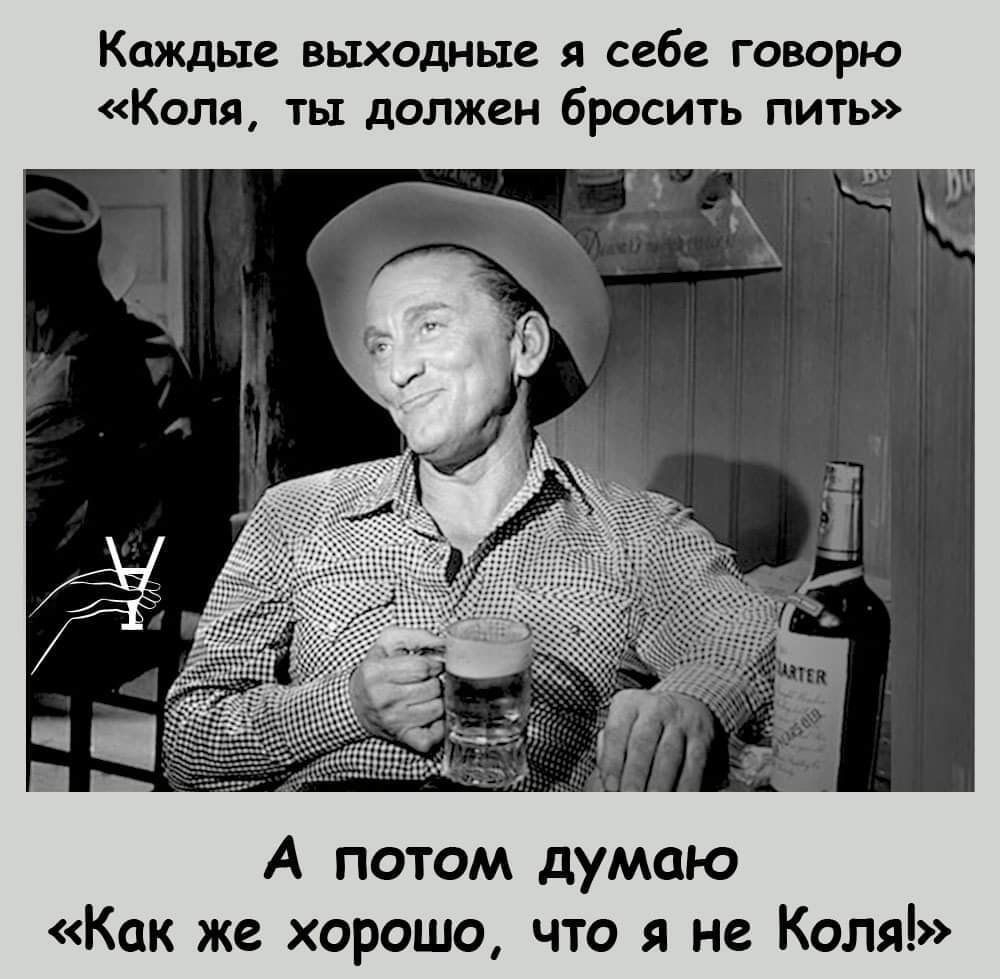 Каждые выходные Я себе ГОВОРЮ КОЛЯ Ты должен бРОСИТЬ ПИТЬ А потом думаю Как же хорошо что я не Коля