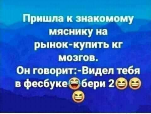 Пришла к знакомому мясиику на рынок купить кг мозгов Он говорит Видел тебя фкбукеЁери 299