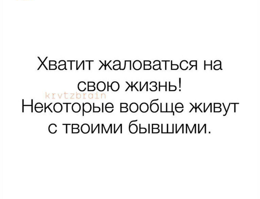 Хватит жаловаться на свою жизнь Некоторые вообще живут с твоими бывшими
