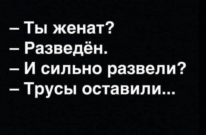 Ты женат Разведён И сильно развели Трусы оставили