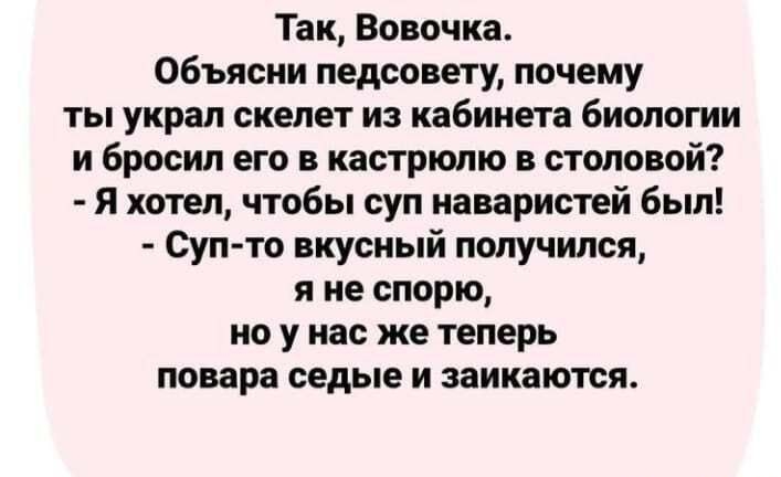 Так Вовочка Объясни педсовету почему ты украл скелет из кабинета биологии и бросил его в кастрюлю в столовой Я хотел чтобы суп наваристей был Суп то вкусный получился я не спорю но у нас же теперь повара седые и заикаются