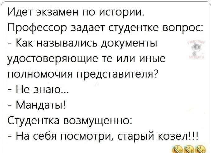 Идет экзамен по истории Профессор задает студентке вопрос Как назывались документы удостоверяющие те или иные полномочия представителя Не знаю Мандаты Студентка возмущенно На себя посмотри старый козел