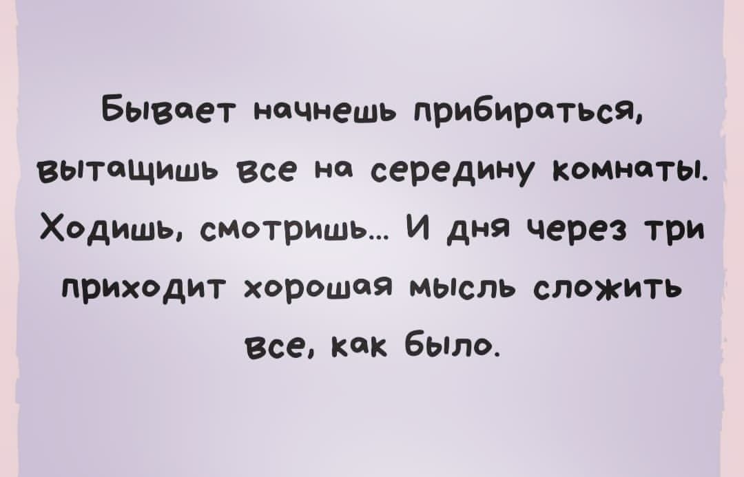 Бывает начнешь прибиреться вытащишь все на середину комнаты Ходишь смотришь И дня через три приходит хорошая мысль сложить Все как бЫло