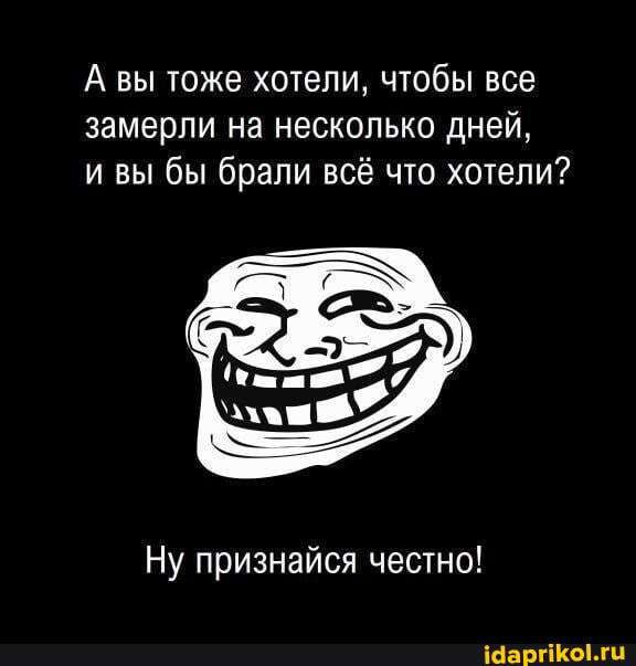 А вы тоже хотели чтобы все замерли на несколько дней и вы бы брали всё что хотели Ну признайся честно Шаргікылп