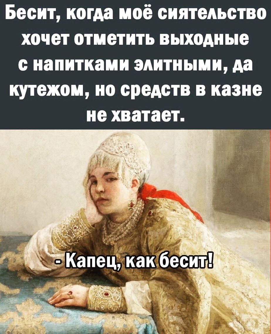 Бесит когда моё сиятельство хочет отметить выходные с напитками ЭЛИТНЫМИ Аа КУТЭЖОМ но средств В казне не хватает