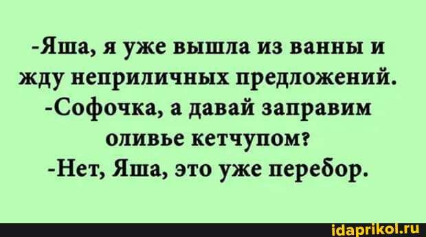 Яша я уже вышла из ванны и жду неприличных предложений Софочка а давай заправим оливье кетчупомг Нет Яша это уже перебор