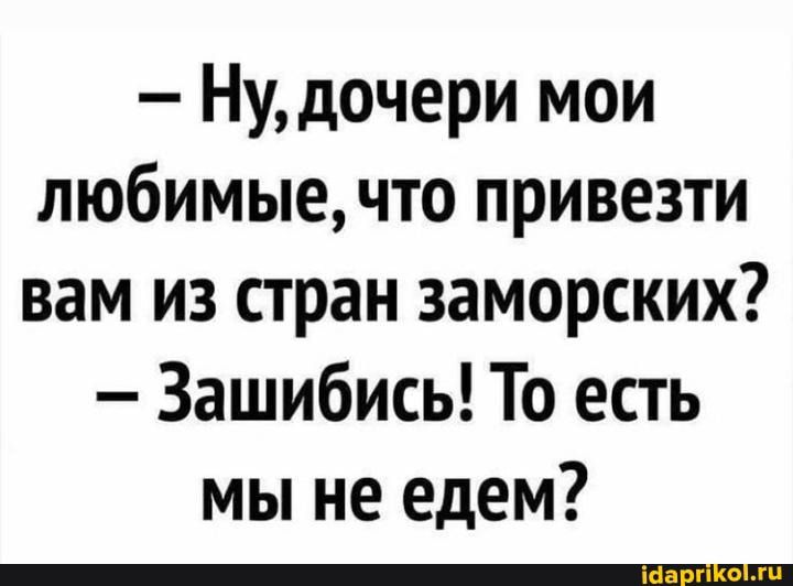 Ну дочери мои любимые что привезти вам из стран заморских Зашибись То есть мы не едем