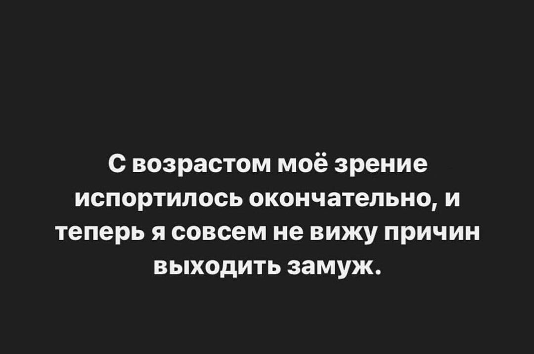 С возрастом моё зрение испортилось окончательно и теперь я совсем не вижу причин выходить замуж