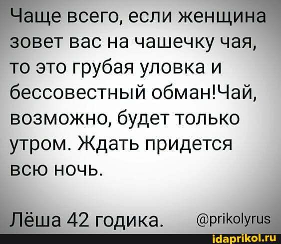 Чаще всего если женщина зовет вас на чашечку чая то это грубая уловка и бессовестный обманЧай возможно будет только утром Ждать придется всю ночь Лёша 42 годика ргіюіуги8 _ ш