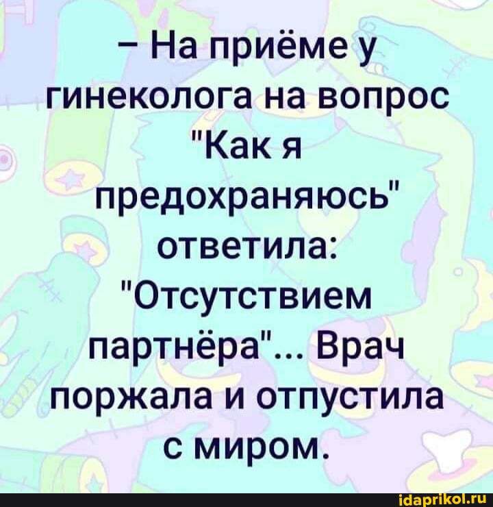 На приёме у гинеколога на вопрос Как я предохраняюсь ответила Отсутствием партнёра Врач поржала и отпустила с миром