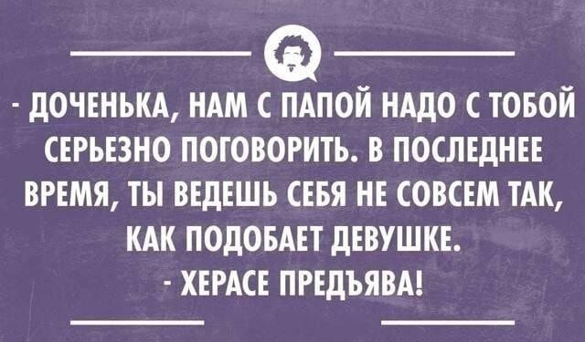 ДОЧЕНЬКА НАМ С ПАПОЙ НАДО С ТОБОЙ СЕРЬЕЗНО ПОГОВОРИТЪ В ПОСЛЕДНЕЕ ВРЕМЯ ТЫ ВЕДЕШЬ СЕБЯ НЕ СОВСЕМ ТАК КАК ПОдОБАЕТ дЕВУШКЕ ХЕРАСЕ ПРЕДЪЯВА