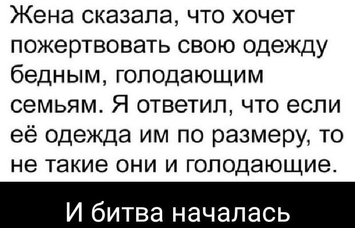Жена сказала что хочет пожертвовать свою одежду бедным голодающим семьям Я ответил что если её одежда им по размеру то не такие они и гоподающие И битва началась