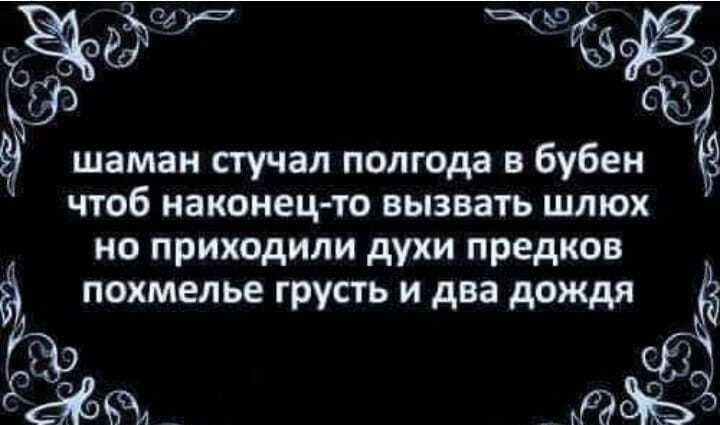 _ шаман стучал полгода в бубен чтоб наконецто вызвать шлюх но приходили духи предков похмелье грусть и два дождя се
