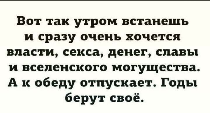 Вот так утром встанешь и сразу очень хочется власти секса денег славы и вселенского могущества А к обеду отпускает Годы берут своё