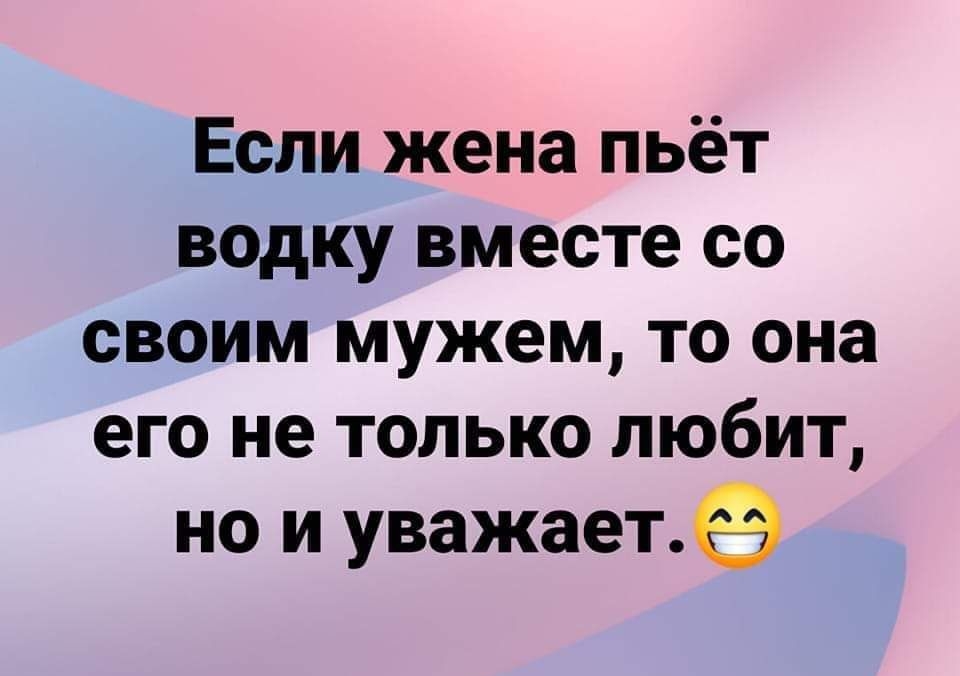 Если жена пьёт водку вместе со своим мужем то она его не только любит но и уважаетё
