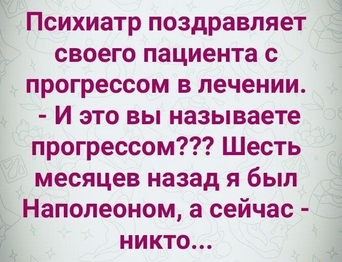 Психиатр поздравляет к своего пациента с прогрессом в лечении И это вы называете _ прогрессом Шесть месяцев назад я был Ё Наполеоном а сейчас Ё никто і