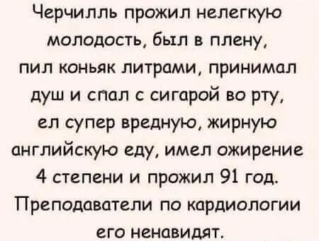 Черчилль прожил нелегкую молодость был в плену пил коньяк литрами принимал душ и спал с сигарой во рту ел супер вредную жирную английскую еду имел ожирение 4 степени и прожил 91 год Преподаватели по кардиологии его ненавидят
