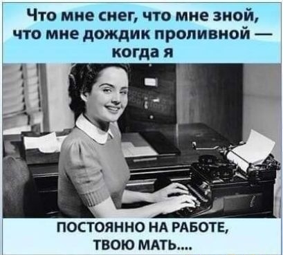 Что мне снег что мне зной что мне дождик проливной когда я ПОСТОЯННО НА РАБОТЕ ТВОЮ МАТЬ