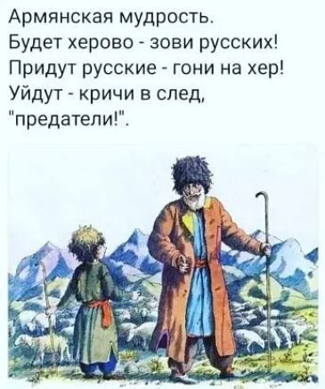 Армянская мудрость Будет херово зови русских Придут русские гони на хер Уйдут кричи в след предатепи