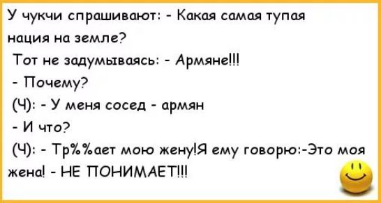 У чукчи спрашивают:  какая самая тупая нация на земле? Тот не задумываясь:  армяне!!  Почему? Ч:  у меня сосед  армян  и что? Ч:  трает мою женуйя ему говорю:это моя жена!  Не понимаети! .