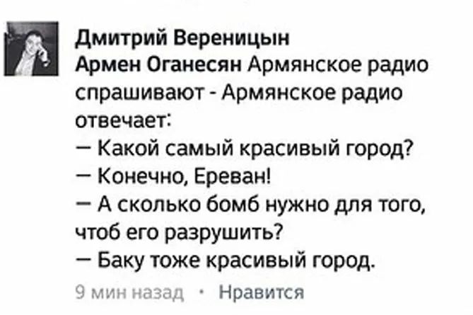 Дмитрий вереницын армен оганесян армянское радио спрашивают  армянское радио отвечает:  какой самый красивый город?  Конечно, ереван!  А сколько бомб нужно для того, чтоб его разрушить?  Баку тоже красивый город. Ли  нравится