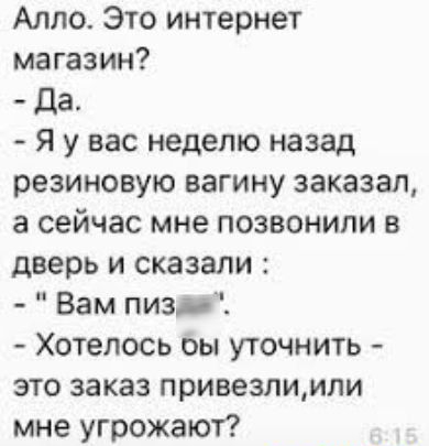 Алло Это интернет магазин Да Я у вас неделю назад резиновую вагину заказал а сейчас мне позвонили в дверь и сказали Вам пизди Хотелось оы уточнить это заказ привезлиили мне угрожают