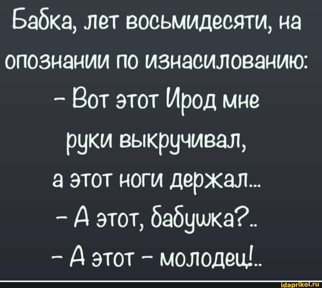 Бабка лет восьмидесяти на опознании по изнасилованию Вот этот Ирод мне руки выкручивая а этот ноги держал А этот бабушка А этот молодец