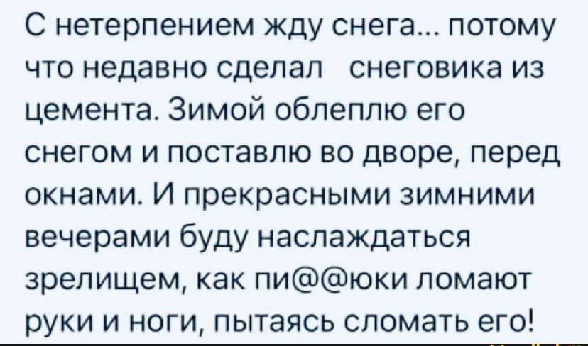 С нетерпением жду снега потому что недавно сделал снеговика из цемента Зимой облеплю его снегом и поставлю во дворе перед окнами И прекрасными зимними вечерами буду наслаждаться зрелищем как пиюки ломают руки и ноги пытаясь сломать его