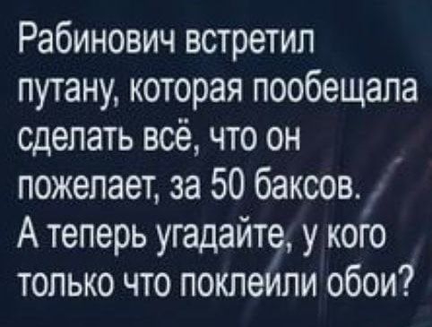Рабинович встретил путану которая пообещала сделать всё что он пожелает за 50 баксов А теперь угадайте у кого только что поклейпи обои