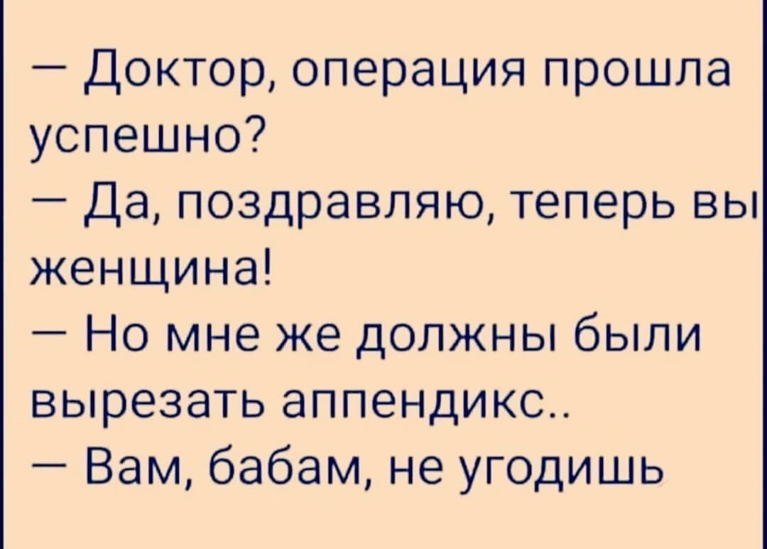 Доктор операция прошла успешно Да поздравляю теперь вы женщина Но мне же должны были вырезать аппендикс Вам бабам не угодишь
