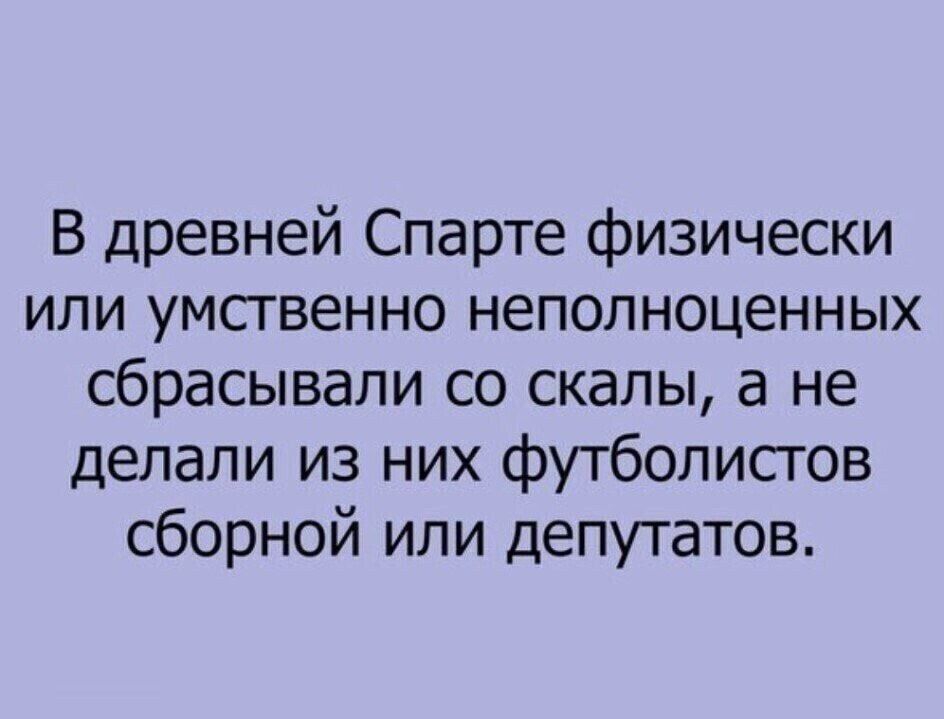 В древней Спарте физически или умственно неполноценных сбрасывали со скалы а не делали из них футболистов сборной или депутатов
