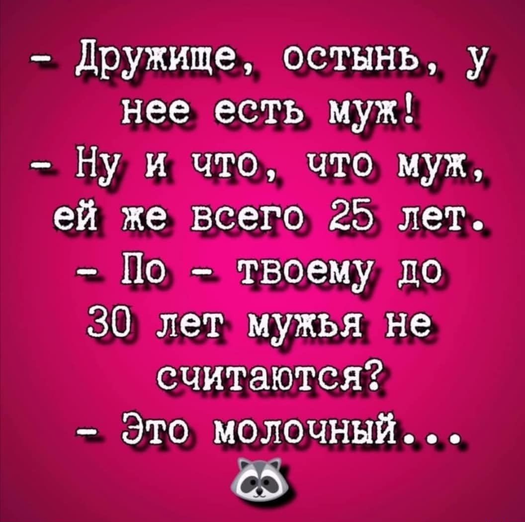 дружище, остынь, у нее есть муж!  Ну и что, что муж, ей же всего 25 лет.  По  твоему до 30 лет мужья не считаются?  Это молочный... 65