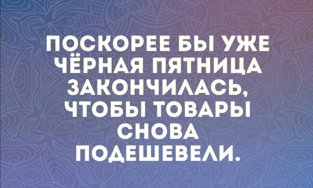 ПО__ОКОРЕЕ БЫ УЖЕ ЧЕРНАЯ ПЯТНИЦА ЗАКОНЧИААСЬ ЧТОБЫ ТОВАРЫ СНОВА ПОАЕШЕВЕАИ