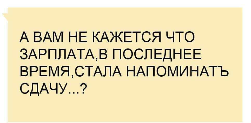 А ВАМ НЕ КАЖЕТСЯ ЧТО ЗАРПЛАТАВ ПОСЛЕДНЕЕ ВРЕМЯСТАПА НАПОМИНАТЪ СДАЧУ