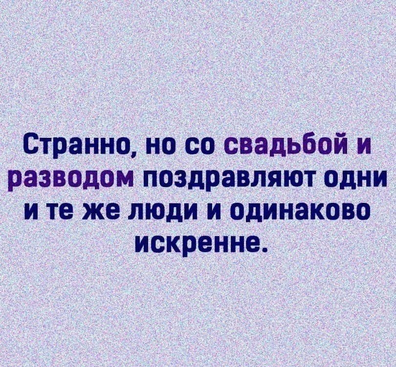 Странно но со свадьбой и разводом поздравляютодни и те же люди и одинаково искренне
