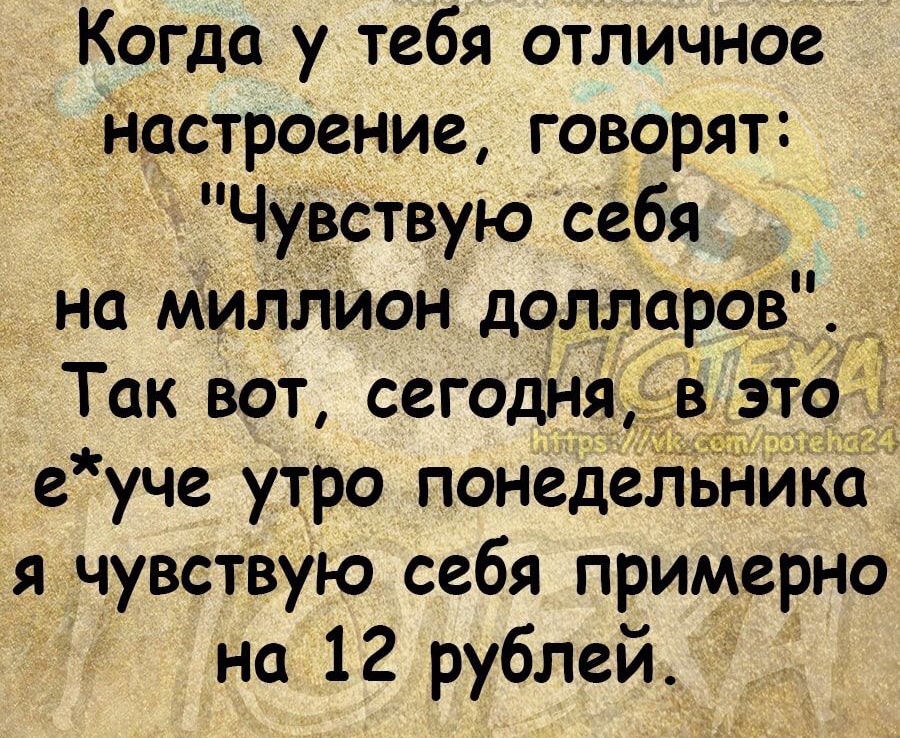 Когда у тебя отличное настроение говорят Ч_вствую себя _ На мИлпион доллоров Так вот сегодня в это е уче утро понедельнйксч я чувствую себя примерно на 12 рублей
