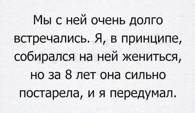 Мы с ней очень долго встречались Я в принципе собирался на ней жениться но за 8 лет она сильно постарела и я передумал