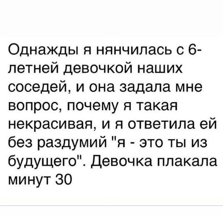 Однажды я нянчилась с 6 летней девочкой наших соседей и она задала мне вопрос почему я такая некрасивая и я ответила ей без раздумий я это ты из будущего Девочка плакала минут 30