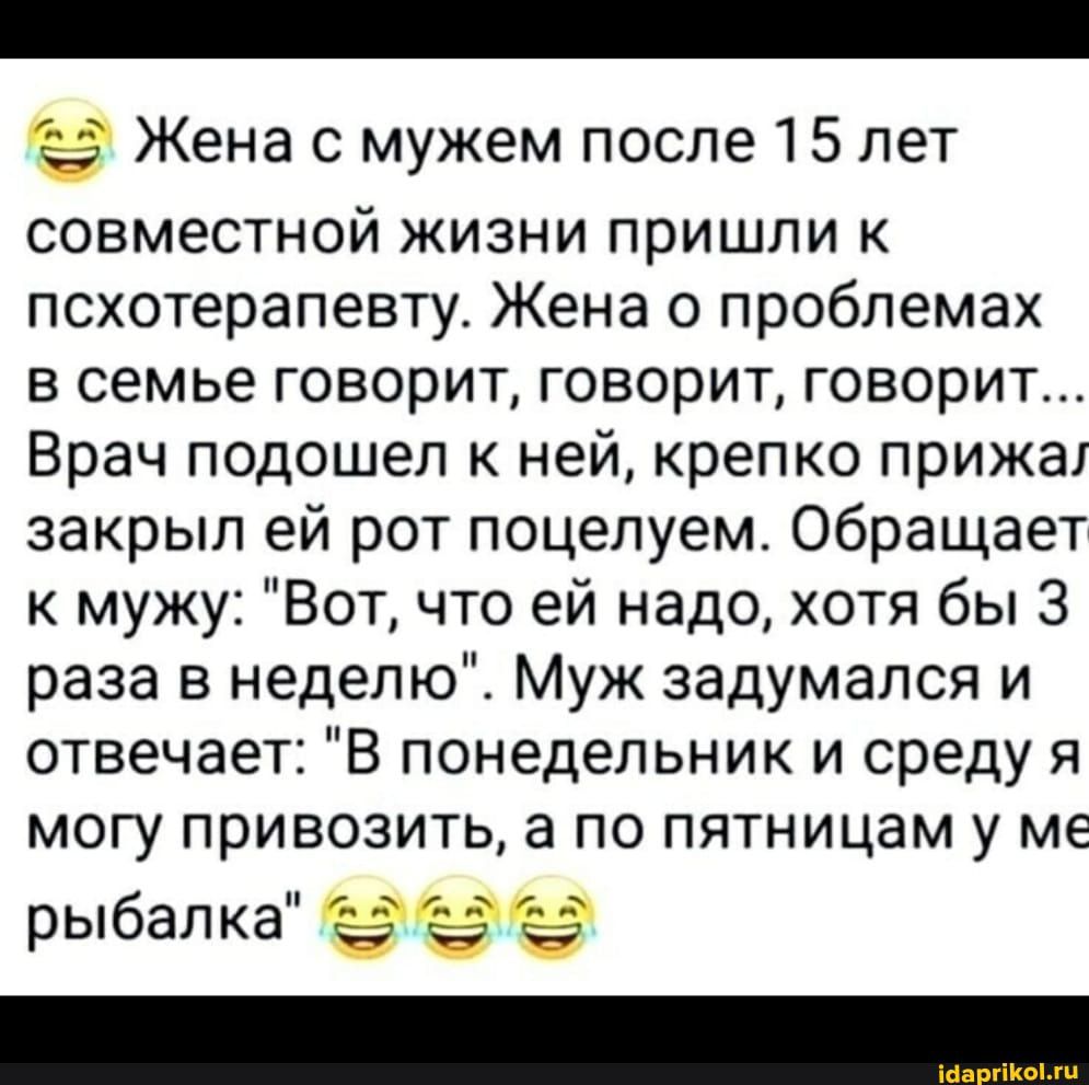её Жена с мужем после 15 лет совместной жизни пришли к псхотерапевту Жена о проблемах в семье говорит говорит говорит Врач подошел к ней крепко прижат закрыл ей рот поцелуем Обращает к мужу Вот что ей надо хотя бы 3 раза в неделю Муж задумался и отвечает В понедельник и среду я могу привозить а по пятницам у ме рыбалка её её Ёё
