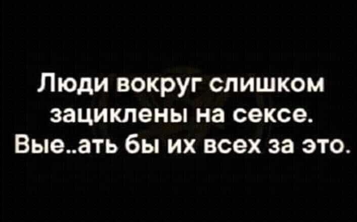Люди вокруг слишком зациклены на сексе Выеать бы их всех за это
