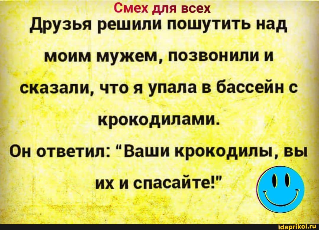 Смех для всех друзья решили пошутить над моим мужем позвонили и сказали что я упала в бассейн с крокодилами Он ответил Ваши крокодилы вы их и спасайте