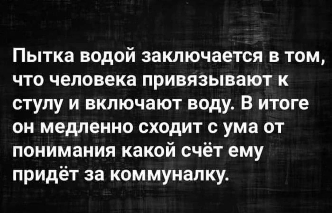Пытка водой заключается в том что человека привязывают к стулу и включают воду В итоге он медленно сходит с ума от понимания какой счёт ему придёт за коммуналку
