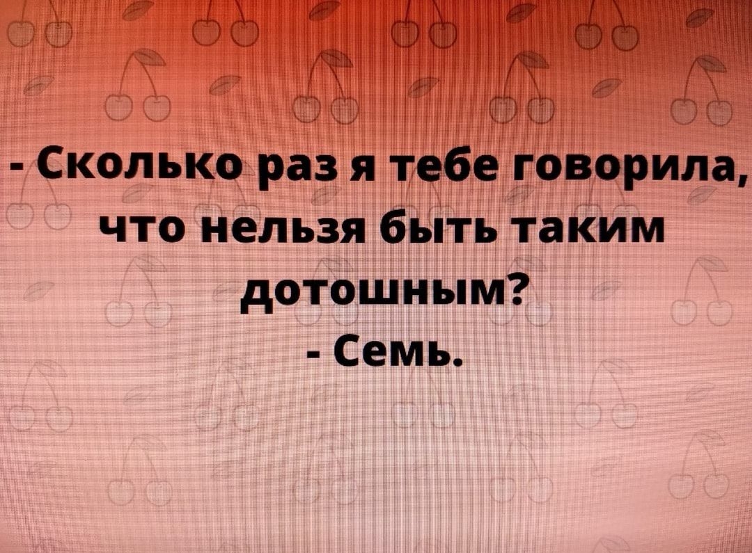 Сколько раз я тебе говорила что нельзя быть таким дотошным Семь