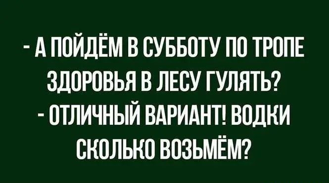 А ПОЙДЁМ В ОУББОТУ ПО ТРОПЕ ЗДОРОВЬЯ В ЛЕСУ ГУЛЯТЬ ОТЛИЧНЫЙ ВАРИАНТ ВОДКИ СКОЛЬКО ВОЗЬМЁМ