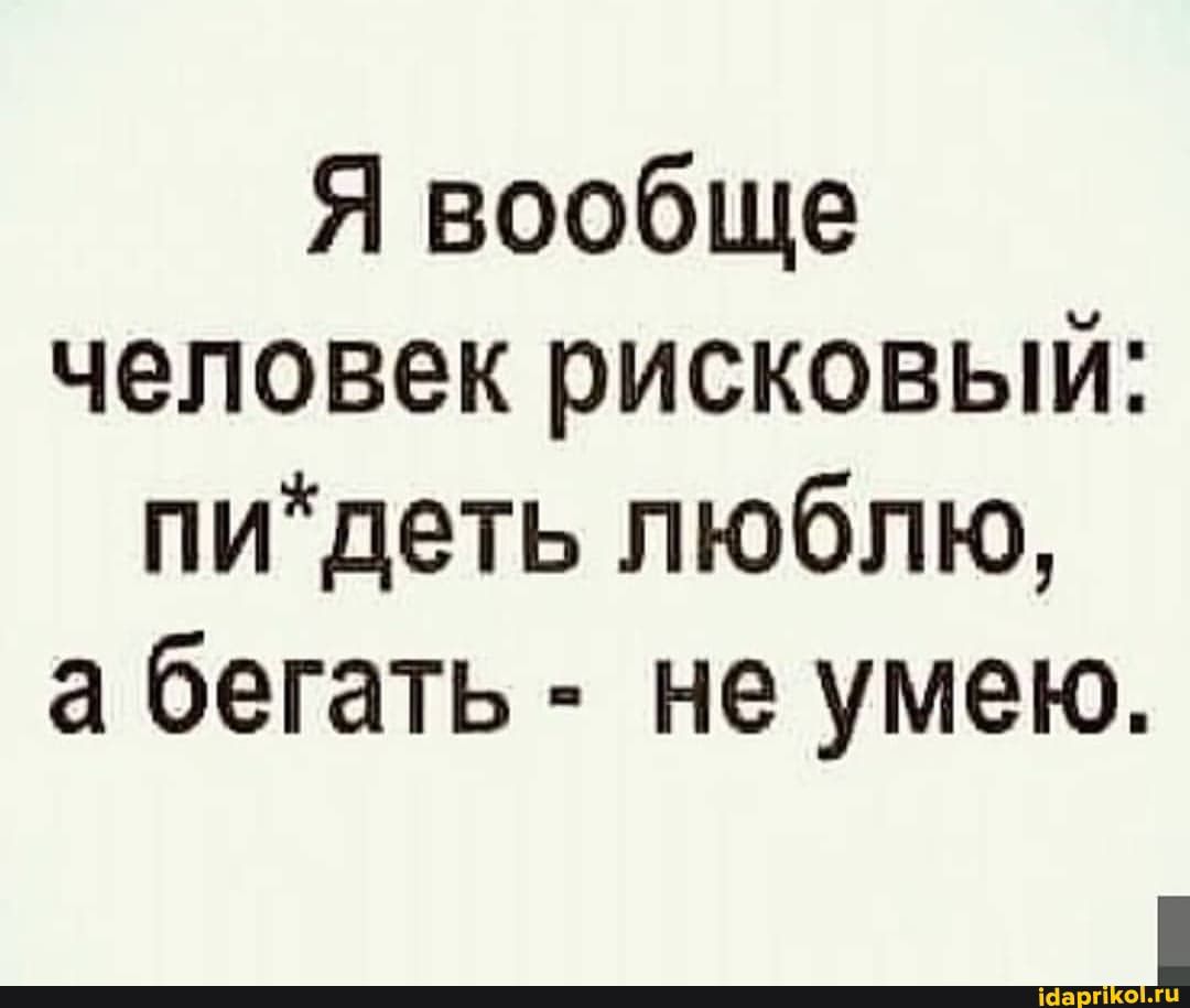 Я вообще человек рисковый пидеть люблю а бегать не умею _